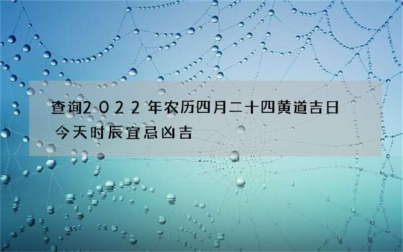 查询2022年农历四月二十四黄道吉日 今天时辰宜忌凶吉